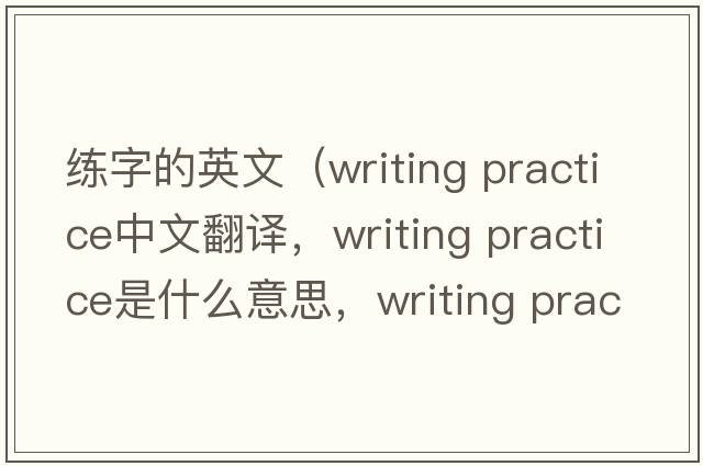 練字的英文（writing practice中文翻譯，writing practice是什么意思，writing practice發(fā)音、用法及例句）