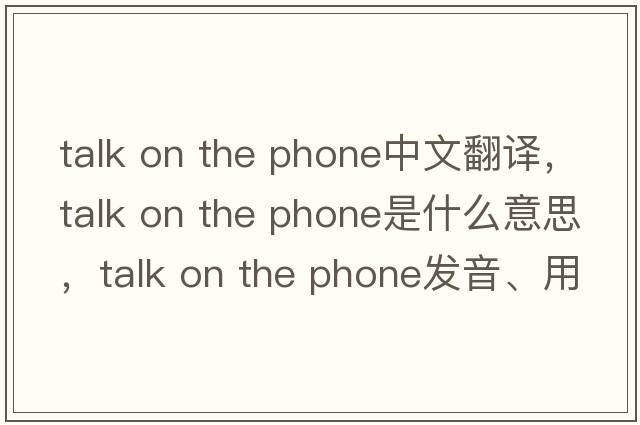 talk on the phone中文翻譯，talk on the phone是什么意思，talk on the phone發(fā)音、用法及例句