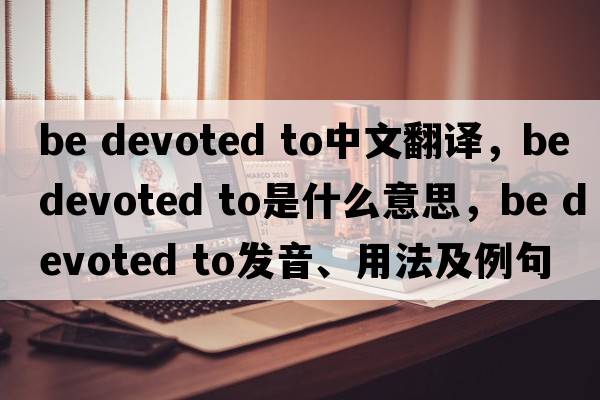 be devoted to中文翻譯，be devoted to是什么意思，be devoted to發(fā)音、用法及例句