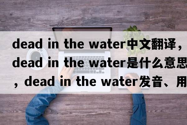 dead in the water中文翻譯，dead in the water是什么意思，dead in the water發(fā)音、用法及例句
