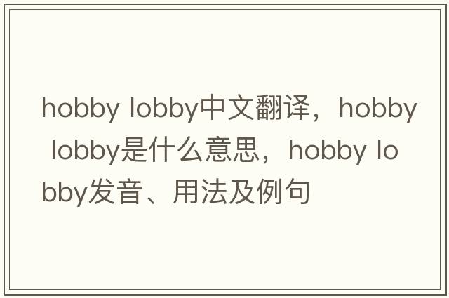hobby lobby中文翻譯，hobby lobby是什么意思，hobby lobby發(fā)音、用法及例句