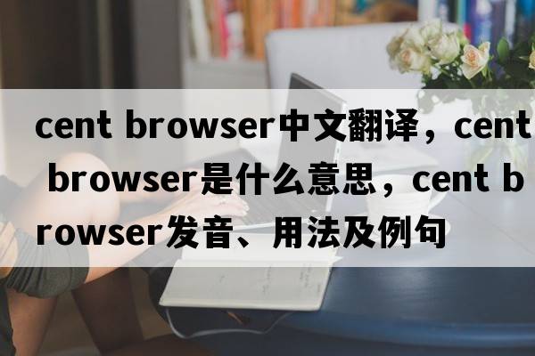 cent browser中文翻譯，cent browser是什么意思，cent browser發(fā)音、用法及例句