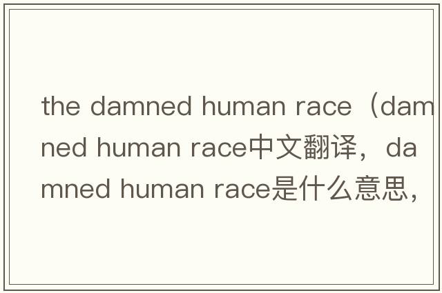 the damned human race（damned human race中文翻譯，damned human race是什么意思，damned human race發(fā)音、用法及例句）