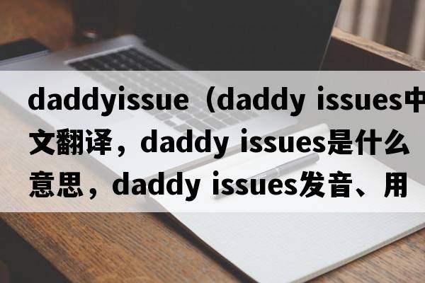 daddyissue（daddy issues中文翻譯，daddy issues是什么意思，daddy issues發(fā)音、用法及例句）