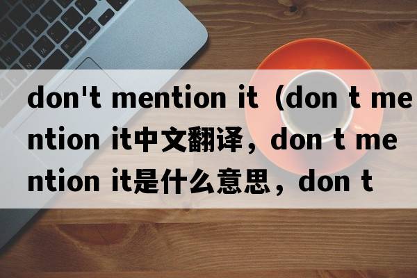 don't mention it（don t mention it中文翻譯，don t mention it是什么意思，don t mention it發(fā)音、用法及例句）