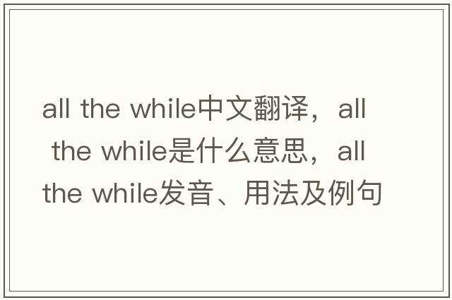 all the while中文翻譯，all the while是什么意思，all the while發(fā)音、用法及例句