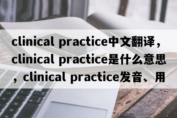 clinical practice中文翻譯，clinical practice是什么意思，clinical practice發(fā)音、用法及例句