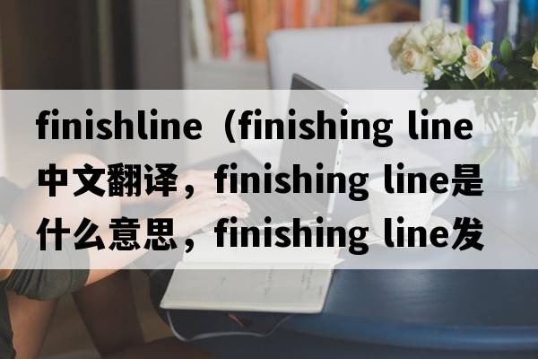 finishline（finishing line中文翻譯，finishing line是什么意思，finishing line發(fā)音、用法及例句）