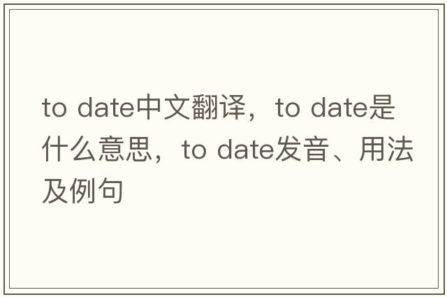 to date中文翻譯，to date是什么意思，to date發(fā)音、用法及例句