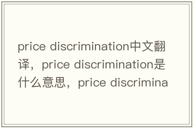 price discrimination中文翻譯，price discrimination是什么意思，price discrimination發(fā)音、用法及例句