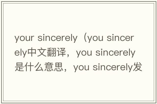 your sincerely（you sincerely中文翻譯，you sincerely是什么意思，you sincerely發(fā)音、用法及例句）