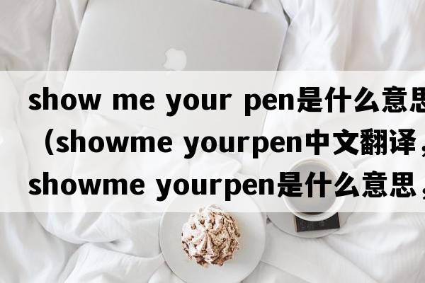 show me your pen是什么意思（showme yourpen中文翻譯，showme yourpen是什么意思，showme yourpen發(fā)音、用法及例句）
