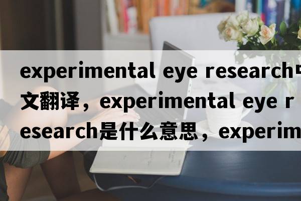 experimental eye research中文翻譯，experimental eye research是什么意思，experimental eye research發(fā)音、用法及例句