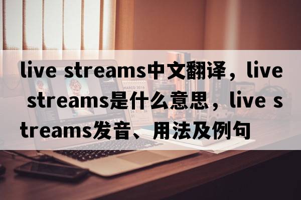 live streams中文翻譯，live streams是什么意思，live streams發(fā)音、用法及例句