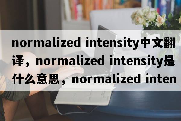 normalized intensity中文翻譯，normalized intensity是什么意思，normalized intensity發(fā)音、用法及例句