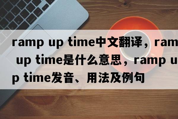 ramp up time中文翻譯，ramp up time是什么意思，ramp up time發(fā)音、用法及例句