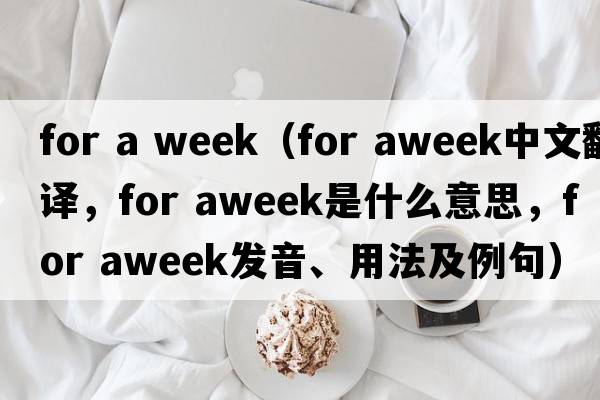 for a week（for aweek中文翻譯，for aweek是什么意思，for aweek發(fā)音、用法及例句）