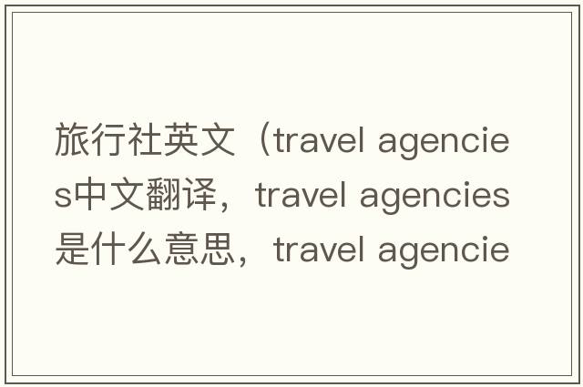 旅行社英文（travel agencies中文翻譯，travel agencies是什么意思，travel agencies發(fā)音、用法及例句）