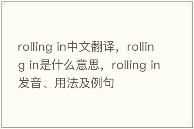 rolling in中文翻譯，rolling in是什么意思，rolling in發(fā)音、用法及例句