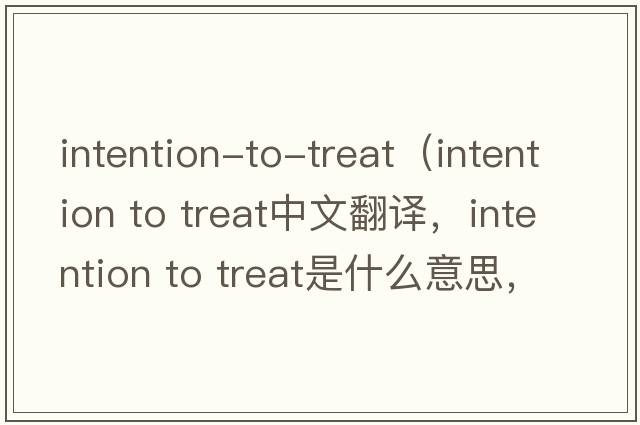 intention-to-treat（intention to treat中文翻譯，intention to treat是什么意思，intention to treat發(fā)音、用法及例句）
