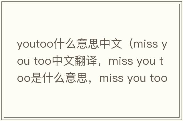 youtoo什么意思中文（miss you too中文翻譯，miss you too是什么意思，miss you too發(fā)音、用法及例句）