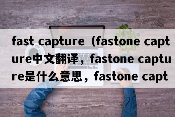 fast capture（fastone capture中文翻譯，fastone capture是什么意思，fastone capture發(fā)音、用法及例句）
