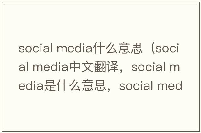 social media什么意思（social media中文翻譯，social media是什么意思，social media發(fā)音、用法及例句）