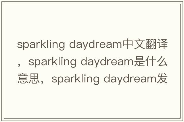 sparkling daydream中文翻譯，sparkling daydream是什么意思，sparkling daydream發(fā)音、用法及例句