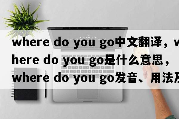 where do you go中文翻譯，where do you go是什么意思，where do you go發(fā)音、用法及例句