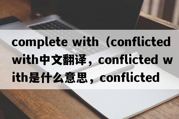 complete with（conflicted with中文翻譯，conflicted with是什么意思，conflicted with發(fā)音、用法及例句）