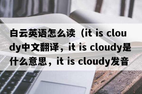 白云英語怎么讀（it is cloudy中文翻譯，it is cloudy是什么意思，it is cloudy發(fā)音、用法及例句）