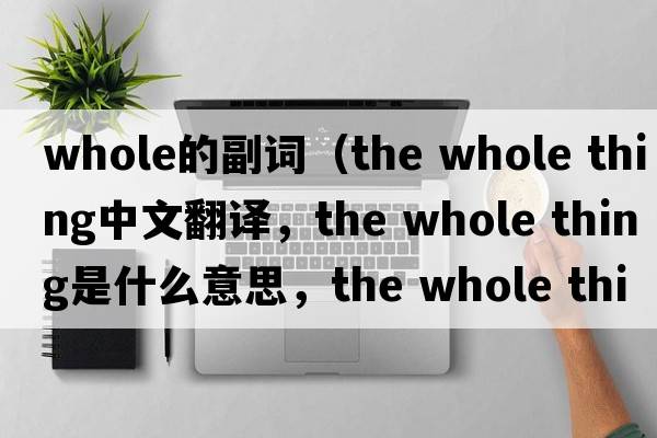 whole的副詞（the whole thing中文翻譯，the whole thing是什么意思，the whole thing發(fā)音、用法及例句）