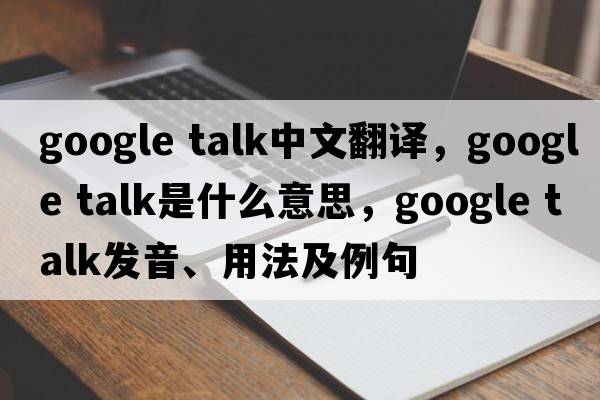 google talk中文翻譯，google talk是什么意思，google talk發(fā)音、用法及例句