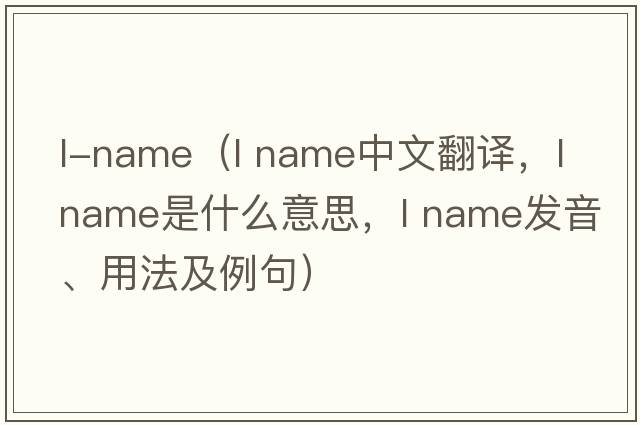 l-name（l name中文翻譯，l name是什么意思，l name發(fā)音、用法及例句）