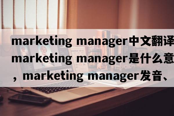 marketing manager中文翻譯，marketing manager是什么意思，marketing manager發(fā)音、用法及例句