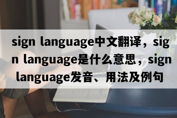 sign language中文翻譯，sign language是什么意思，sign language發(fā)音、用法及例句