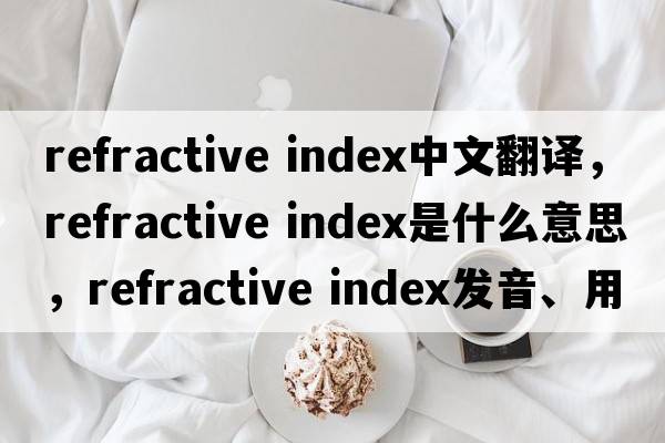 refractive index中文翻譯，refractive index是什么意思，refractive index發(fā)音、用法及例句