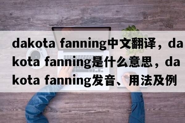 dakota fanning中文翻譯，dakota fanning是什么意思，dakota fanning發(fā)音、用法及例句