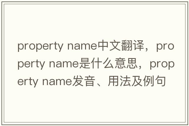 property name中文翻譯，property name是什么意思，property name發(fā)音、用法及例句