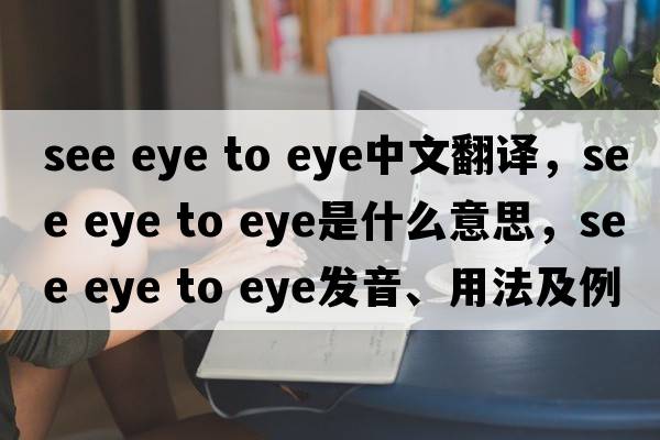 see eye to eye中文翻譯，see eye to eye是什么意思，see eye to eye發(fā)音、用法及例句