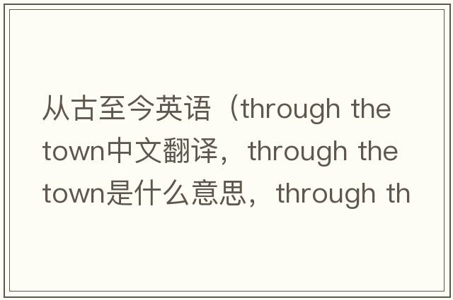 從古至今英語（through the town中文翻譯，through the town是什么意思，through the town發(fā)音、用法及例句）