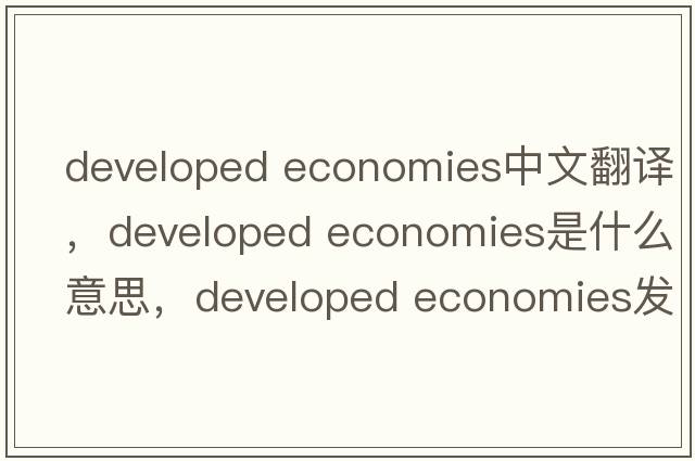 developed economies中文翻譯，developed economies是什么意思，developed economies發(fā)音、用法及例句