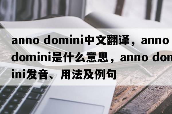 anno domini中文翻譯，anno domini是什么意思，anno domini發(fā)音、用法及例句