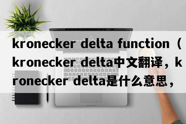 kronecker delta function（kronecker delta中文翻譯，kronecker delta是什么意思，kronecker delta發(fā)音、用法及例句）