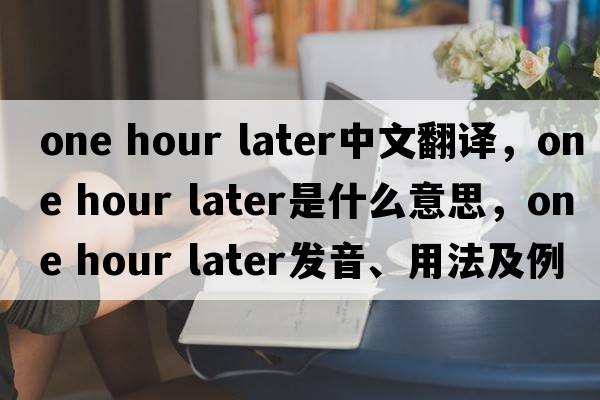one hour later中文翻譯，one hour later是什么意思，one hour later發(fā)音、用法及例句
