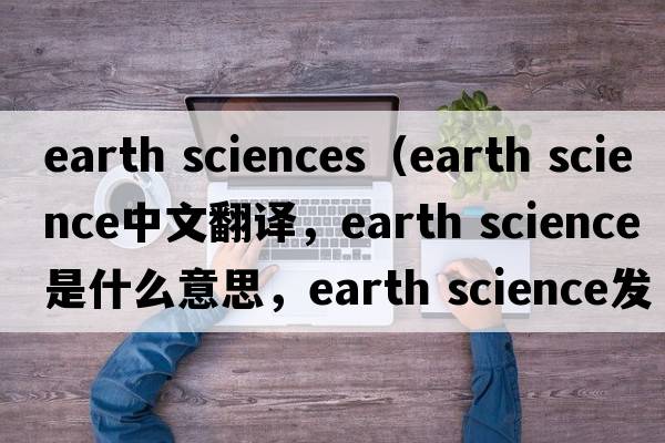 earth sciences（earth science中文翻譯，earth science是什么意思，earth science發(fā)音、用法及例句）