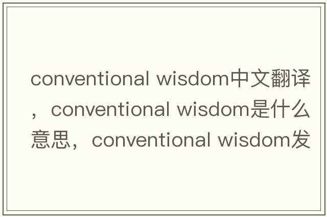 conventional wisdom中文翻譯，conventional wisdom是什么意思，conventional wisdom發(fā)音、用法及例句