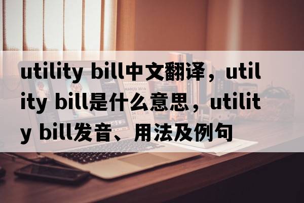utility bill中文翻譯，utility bill是什么意思，utility bill發(fā)音、用法及例句