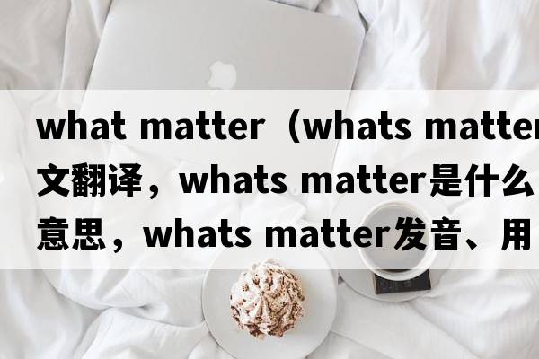what matter（whats matter中文翻譯，whats matter是什么意思，whats matter發(fā)音、用法及例句）