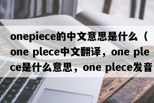 onepiece的中文意思是什么（one plece中文翻譯，one plece是什么意思，one plece發(fā)音、用法及例句）
